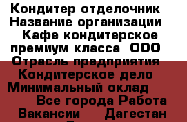 Кондитер-отделочник › Название организации ­ Кафе-кондитерское премиум-класса, ООО › Отрасль предприятия ­ Кондитерское дело › Минимальный оклад ­ 25 000 - Все города Работа » Вакансии   . Дагестан респ.,Дагестанские Огни г.